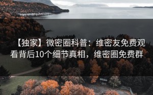 【独家】微密圈科普：维密友免费观看背后10个细节真相，维密圈免费群