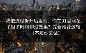 我把流程拆开后发现：你在91官网花了很多时间却没效果？先看推荐逻辑（不服你来试）