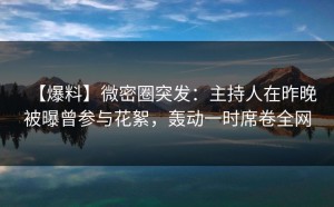 【爆料】微密圈突发：主持人在昨晚被曝曾参与花絮，轰动一时席卷全网