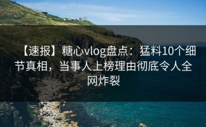 【速报】糖心vlog盘点：猛料10个细节真相，当事人上榜理由彻底令人全网炸裂