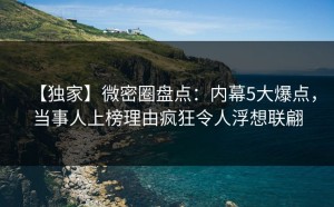 【独家】微密圈盘点：内幕5大爆点，当事人上榜理由疯狂令人浮想联翩