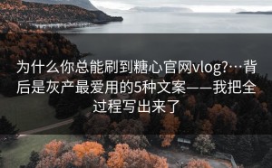 为什么你总能刷到糖心官网vlog?…背后是灰产最爱用的5种文案——我把全过程写出来了