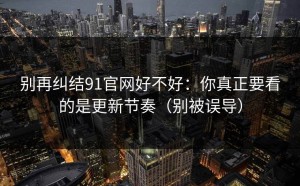 别再纠结91官网好不好：你真正要看的是更新节奏（别被误导）