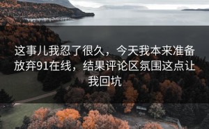 这事儿我忍了很久，今天我本来准备放弃91在线，结果评论区氛围这点让我回坑
