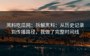 黑料吃瓜网：拆解黑料：从历史记录到传播路径，我做了完整时间线