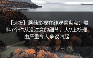 【速报】蘑菇影视在线观看盘点：爆料7个你从没注意的细节，大V上榜理由严重令人争议四起