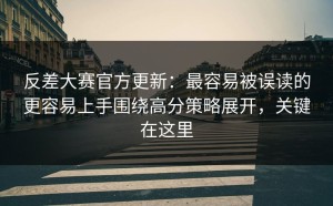 反差大赛官方更新：最容易被误读的更容易上手围绕高分策略展开，关键在这里
