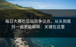 每日大赛吃瓜出现争议点，从头到尾捋一遍更能解释：关键在这里