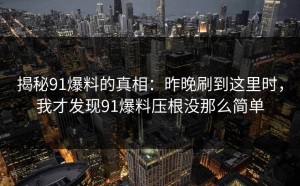 揭秘91爆料的真相：昨晚刷到这里时，我才发现91爆料压根没那么简单