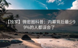 【独家】微密圈科普：内幕背后最少99%的人都误会了