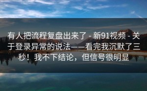 有人把流程复盘出来了 - 新91视频 - 关于登录异常的说法——看完我沉默了三秒！我不下结论，但信号很明显