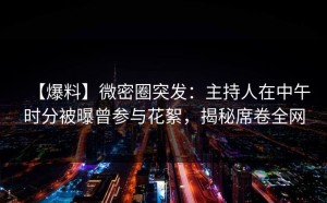 【爆料】微密圈突发：主持人在中午时分被曝曾参与花絮，揭秘席卷全网