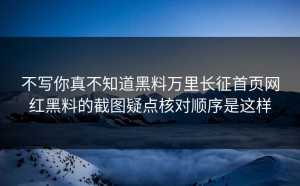不写你真不知道黑料万里长征首页网红黑料的截图疑点核对顺序是这样