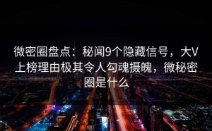微密圈盘点：秘闻9个隐藏信号，大V上榜理由极其令人勾魂摄魄，微秘密圈是什么