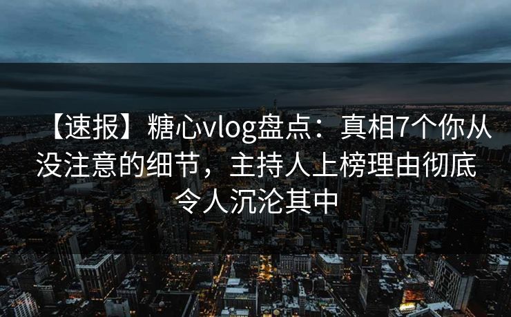 【速报】糖心vlog盘点：真相7个你从没注意的细节，主持人上榜理由彻底令人沉沦其中