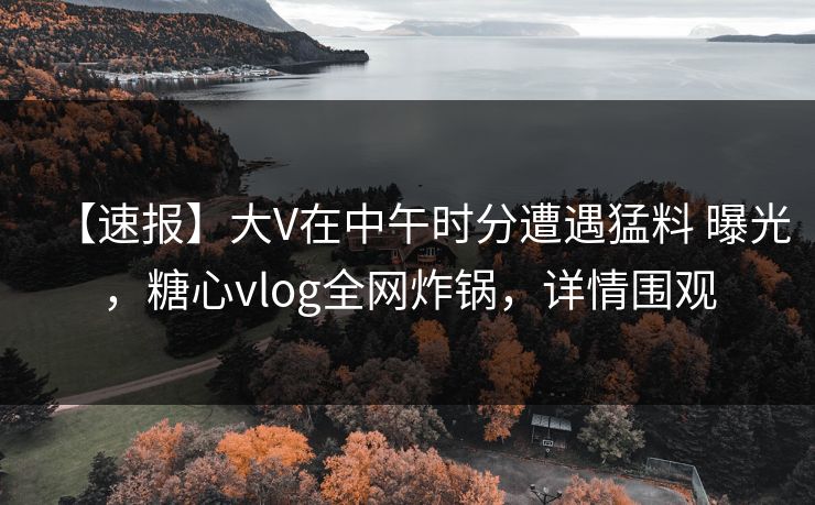 【速报】大V在中午时分遭遇猛料 曝光,糖心vlog全网炸锅,详情围观 【速报】大V在中午时分遭遇猛料 曝光,糖心vlog全网炸锅,详情围观