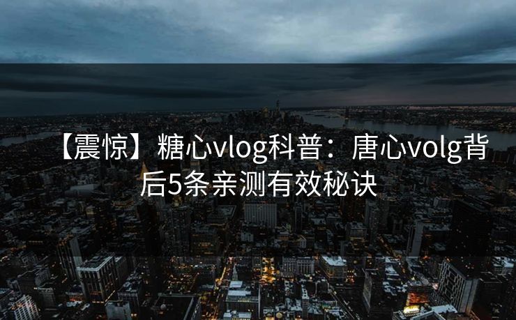 【震惊】糖心vlog科普：唐心volg背后5条亲测有效秘诀