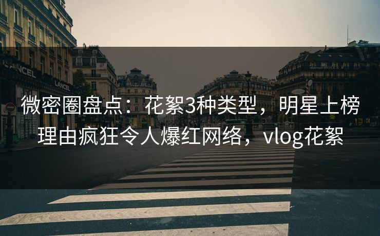 微密圈盘点：花絮3种类型，明星上榜理由疯狂令人爆红网络，vlog花絮