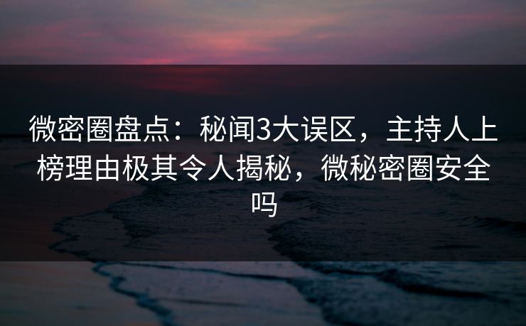微密圈盘点：秘闻3大误区，主持人上榜理由极其令人揭秘，微秘密圈安全吗