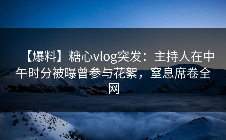 【爆料】糖心vlog突发：主持人在中午时分被曝曾参与花絮，窒息席卷全网