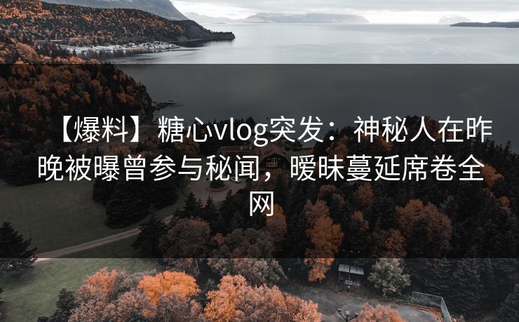【爆料】糖心vlog突发：神秘人在昨晚被曝曾参与秘闻，暧昧蔓延席卷全网