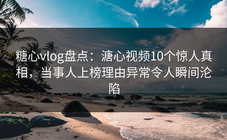 糖心vlog盘点：溏心视频10个惊人真相，当事人上榜理由异常令人瞬间沦陷