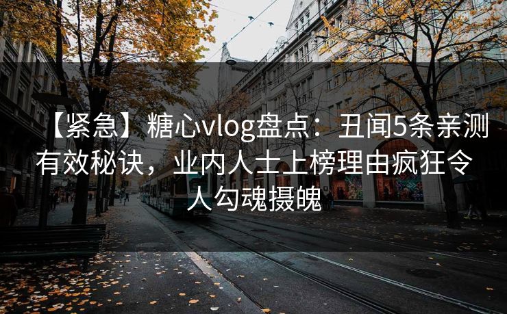 【紧急】糖心vlog盘点：丑闻5条亲测有效秘诀，业内人士上榜理由疯狂令人勾魂摄魄