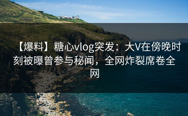 【爆料】糖心vlog突发:大V在傍晚时刻被曝曾参与秘闻,全网炸裂席卷全网 【爆料】糖心vlog突发:大V在傍晚时刻被曝曾参与秘闻,全网炸裂席卷全网