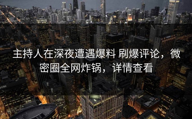 主持人在深夜遭遇爆料 刷爆评论，微密圈全网炸锅，详情查看