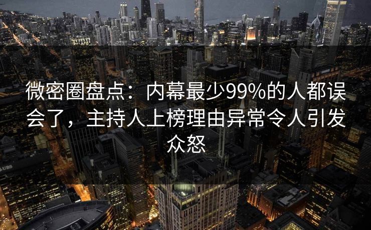 微密圈盘点：内幕最少99%的人都误会了，主持人上榜理由异常令人引发众怒
