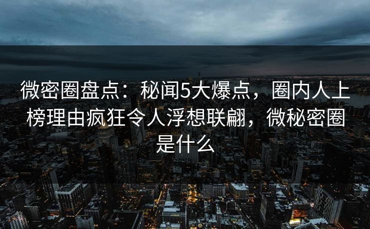 微密圈盘点：秘闻5大爆点，圈内人上榜理由疯狂令人浮想联翩，微秘密圈是什么
