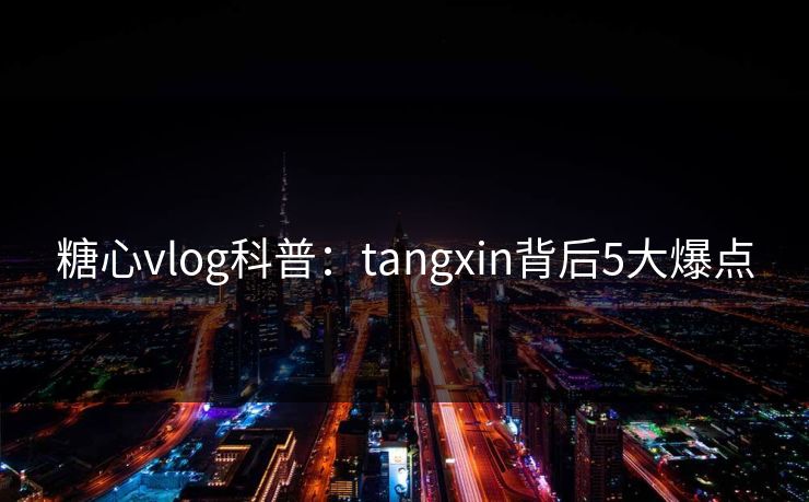 糖心vlog科普：tangxin背后5大爆点