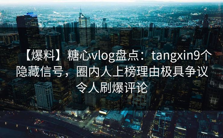 【爆料】糖心vlog盘点：tangxin9个隐藏信号，圈内人上榜理由极具争议令人刷爆评论