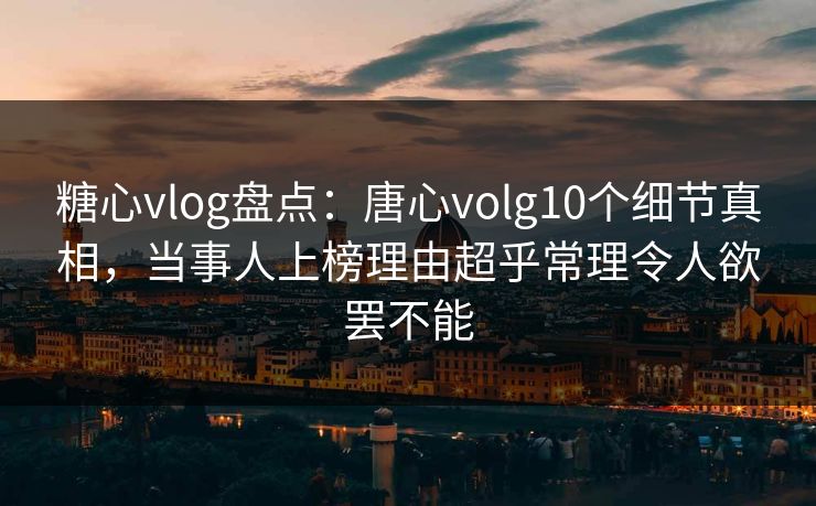 糖心vlog盘点：唐心volg10个细节真相，当事人上榜理由超乎常理令人欲罢不能