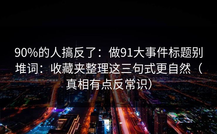 90%的人搞反了:做91大事件标题别堆词:收藏夹整理这三句式更自然(真相有点反常识) 90%的人搞反了:做91大事件标题别堆词:收藏夹整理这三句式更自然(真相有点反常识)