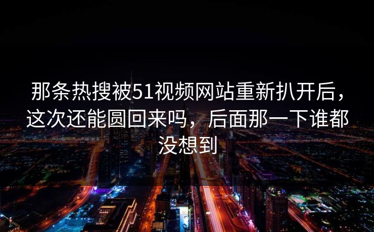 那条热搜被51视频网站重新扒开后,这次还能圆回来吗,后面那一下谁都没想到 那条热搜被51视频网站重新扒开后,这次还能圆回来吗,后面那一下谁都没想到