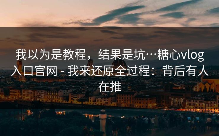 我以为是教程,结果是坑…糖心vlog入口官网 - 我来还原全过程:背后有人在推 我以为是教程,结果是坑…糖心vlog入口官网 - 我来还原全过程:背后有人在推