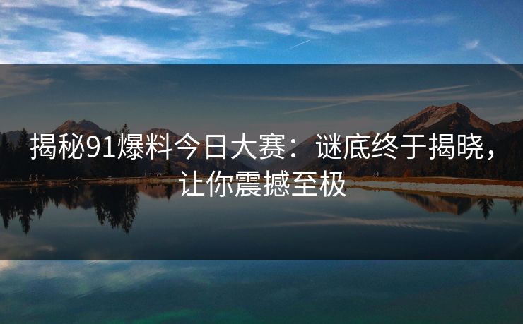揭秘91爆料今日大赛:谜底终于揭晓,让你震撼至极 揭秘91爆料今日大赛:谜底终于揭晓,让你震撼至极