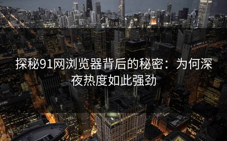 探秘91网浏览器背后的秘密:为何深夜热度如此强劲 探秘91网浏览器背后的秘密:为何深夜热度如此强劲