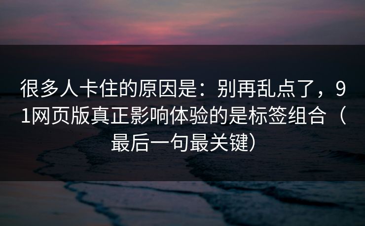 很多人卡住的原因是:别再乱点了,91网页版真正影响体验的是标签组合(最后一句最关键) 很多人卡住的原因是:别再乱点了,91网页版真正影响体验的是标签组合(最后一句最关键)