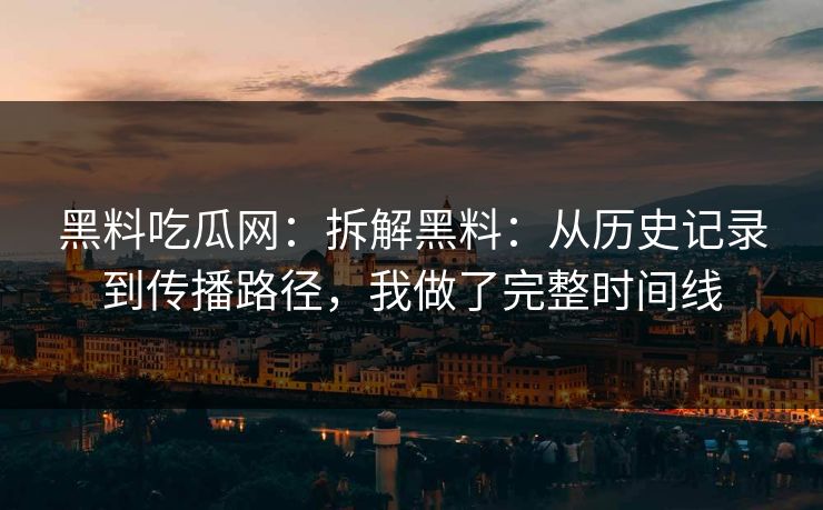 黑料吃瓜网:拆解黑料:从历史记录到传播路径,我做了完整时间线 黑料吃瓜网:拆解黑料:从历史记录到传播路径,我做了完整时间线