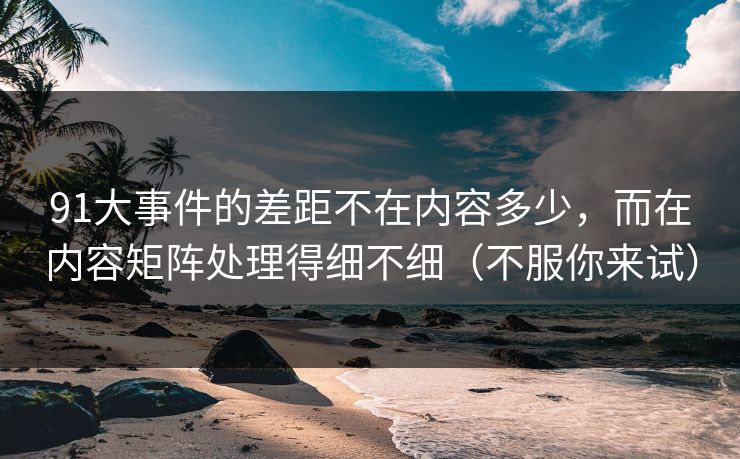 91大事件的差距不在内容多少,而在内容矩阵处理得细不细(不服你来试) 91大事件的差距不在内容多少,而在内容矩阵处理得细不细(不服你来试)
