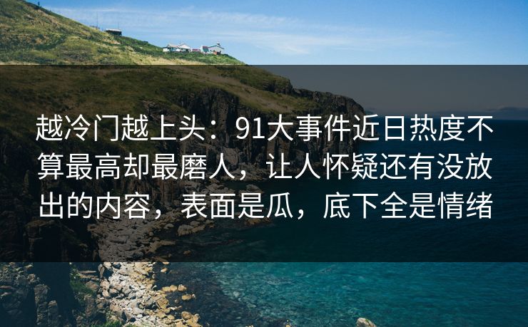 越冷门越上头:91大事件近日热度不算最高却最磨人,让人怀疑还有没放出的内容,表面是瓜,底下全是情绪 越冷门越上头:91大事件近日热度不算最高却最磨人,让人怀疑还有没放出的内容,表面是瓜,底下全是情绪