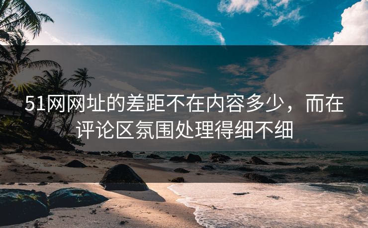 51网网址的差距不在内容多少,而在评论区氛围处理得细不细 51网网址的差距不在内容多少,而在评论区氛围处理得细不细
