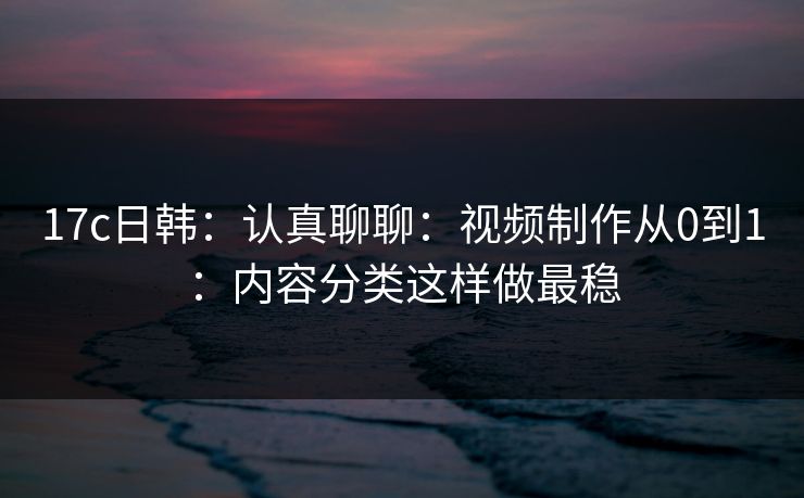 17c日韩:认真聊聊:视频制作从0到1:内容分类这样做最稳 17c日韩:认真聊聊:视频制作从0到1:内容分类这样做最稳