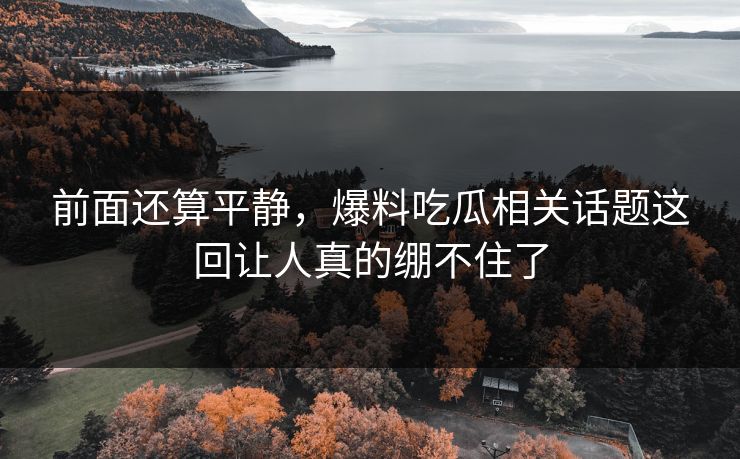 前面还算平静,爆料吃瓜相关话题这回让人真的绷不住了 前面还算平静,爆料吃瓜相关话题这回让人真的绷不住了