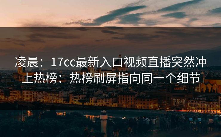 凌晨:17cc最新入口视频直播突然冲上热榜:热榜刷屏指向同一个细节 凌晨:17cc最新入口视频直播突然冲上热榜:热榜刷屏指向同一个细节
