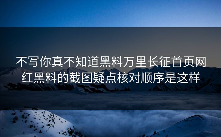 不写你真不知道黑料万里长征首页网红黑料的截图疑点核对顺序是这样 不写你真不知道黑料万里长征首页网红黑料的截图疑点核对顺序是这样