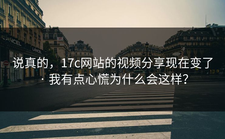 说真的，17c网站的视频分享现在变了 · 我有点心慌为什么会这样？