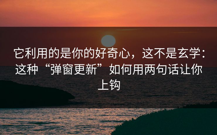 它利用的是你的好奇心,这不是玄学:这种“弹窗更新”如何用两句话让你上钩 它利用的是你的好奇心,这不是玄学:这种“弹窗更新”如何用两句话让你上钩